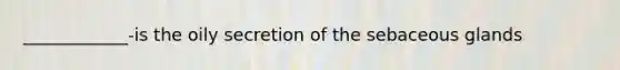 ____________-is the oily secretion of the sebaceous glands