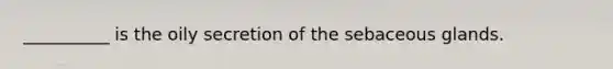 __________ is the oily secretion of the sebaceous glands.