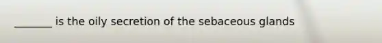 _______ is the oily secretion of the sebaceous glands