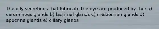 The oily secretions that lubricate the eye are produced by the: a) ceruminous glands b) lacrimal glands c) meibomian glands d) apocrine glands e) ciliary glands