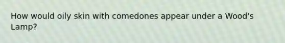 How would oily skin with comedones appear under a Wood's Lamp?