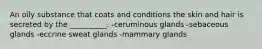 An oily substance that coats and conditions the skin and hair is secreted by the __________. -ceruminous glands -sebaceous glands -eccrine sweat glands -mammary glands