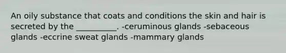 An oily substance that coats and conditions the skin and hair is secreted by the __________. -ceruminous glands -sebaceous glands -eccrine sweat glands -mammary glands