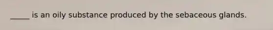 _____ is an oily substance produced by the sebaceous glands.