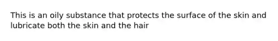 This is an oily substance that protects the surface of the skin and lubricate both the skin and the hair