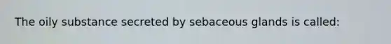 The oily substance secreted by sebaceous glands is called: