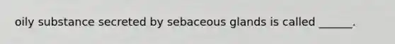 oily substance secreted by sebaceous glands is called ______.