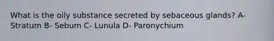 What is the oily substance secreted by sebaceous glands? A- Stratum B- Sebum C- Lunula D- Paronychium