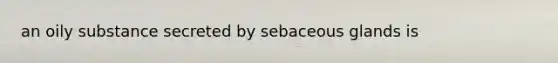 an oily substance secreted by sebaceous glands is