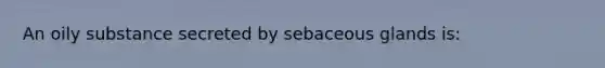 An oily substance secreted by sebaceous glands is: