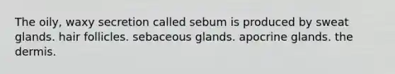 The oily, waxy secretion called sebum is produced by sweat glands. hair follicles. sebaceous glands. apocrine glands. the dermis.