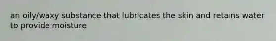 an oily/waxy substance that lubricates the skin and retains water to provide moisture