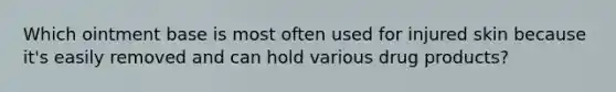 Which ointment base is most often used for injured skin because it's easily removed and can hold various drug products?