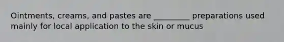 Ointments, creams, and pastes are _________ preparations used mainly for local application to the skin or mucus