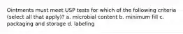 Ointments must meet USP tests for which of the following criteria (select all that apply)? a. microbial content b. minimum fill c. packaging and storage d. labeling