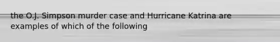 the O.J. Simpson murder case and Hurricane Katrina are examples of which of the following