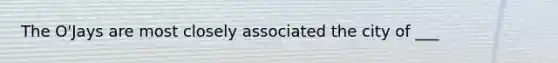 The O'Jays are most closely associated the city of ___