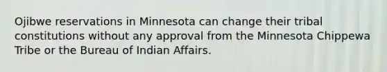 Ojibwe reservations in Minnesota can change their tribal constitutions without any approval from the Minnesota Chippewa Tribe or the Bureau of Indian Affairs.