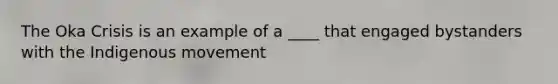 The Oka Crisis is an example of a ____ that engaged bystanders with the Indigenous movement