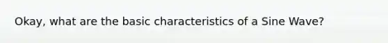 Okay, what are the basic characteristics of a Sine Wave?