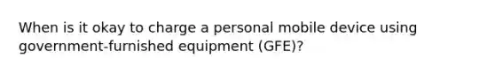 When is it okay to charge a personal mobile device using government-furnished equipment (GFE)?