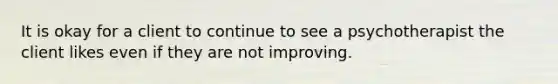 It is okay for a client to continue to see a psychotherapist the client likes even if they are not improving.