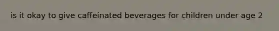 is it okay to give caffeinated beverages for children under age 2