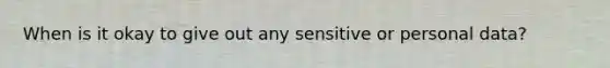 When is it okay to give out any sensitive or personal data?