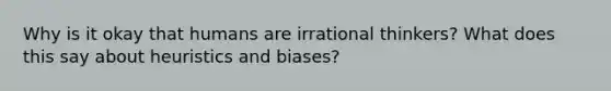 Why is it okay that humans are irrational thinkers? What does this say about heuristics and biases?