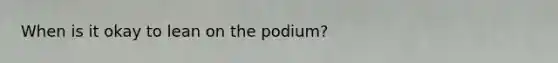 When is it okay to lean on the podium?
