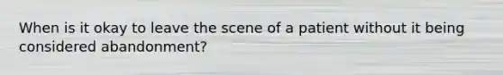 When is it okay to leave the scene of a patient without it being considered abandonment?