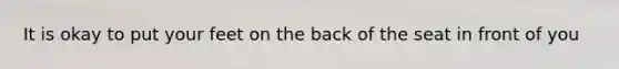 It is okay to put your feet on the back of the seat in front of you