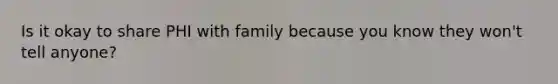 Is it okay to share PHI with family because you know they won't tell anyone?