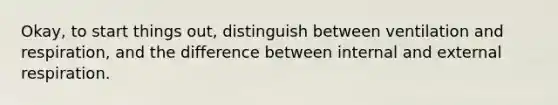 Okay, to start things out, distinguish between ventilation and respiration, and the difference between internal and external respiration.