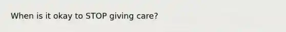 When is it okay to STOP giving care?