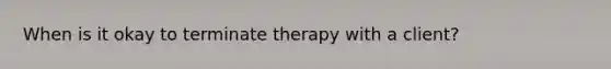 When is it okay to terminate therapy with a client?