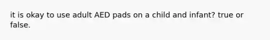 it is okay to use adult AED pads on a child and infant? true or false.