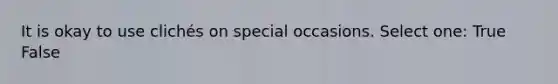 It is okay to use clichés on special occasions. Select one: True False