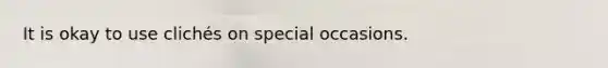 It is okay to use clichés on special occasions.