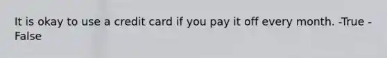 It is okay to use a credit card if you pay it off every month. -True -False