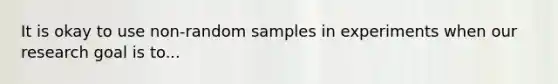 It is okay to use non-random samples in experiments when our research goal is to...