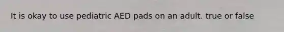 It is okay to use pediatric AED pads on an adult. true or false