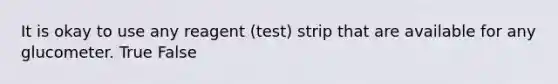 It is okay to use any reagent (test) strip that are available for any glucometer. True False