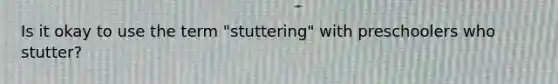 Is it okay to use the term "stuttering" with preschoolers who stutter?