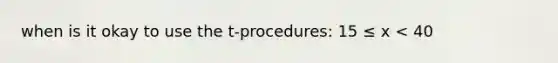 when is it okay to use the t-procedures: 15 ≤ x < 40