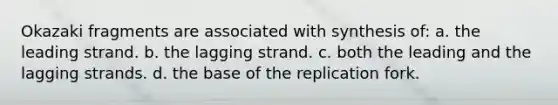 Okazaki fragments are associated with synthesis of: a. the leading strand. b. the lagging strand. c. both the leading and the lagging strands. d. the base of the replication fork.