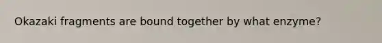 Okazaki fragments are bound together by what enzyme?