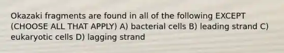 Okazaki fragments are found in all of the following EXCEPT (CHOOSE ALL THAT APPLY) A) bacterial cells B) leading strand C) <a href='https://www.questionai.com/knowledge/kb526cpm6R-eukaryotic-cells' class='anchor-knowledge'>eukaryotic cells</a> D) lagging strand