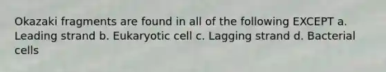 Okazaki fragments are found in all of the following EXCEPT a. Leading strand b. Eukaryotic cell c. Lagging strand d. Bacterial cells