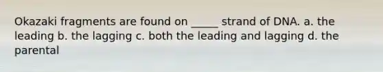 Okazaki fragments are found on _____ strand of DNA. a. the leading b. the lagging c. both the leading and lagging d. the parental